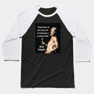 Nina Simone portrait and  quote: You can't help it. An artist's duty, as far as I'm concerned, is to reflect the times. Baseball T-Shirt